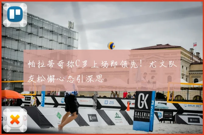 帕拉蒂奇称C罗上场即领先！尤文队友松懈心态引深思