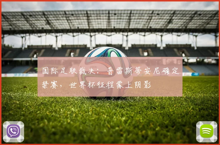 国际足联裁决:普雷斯蒂安尼确定禁赛,世界杯征程蒙上阴影