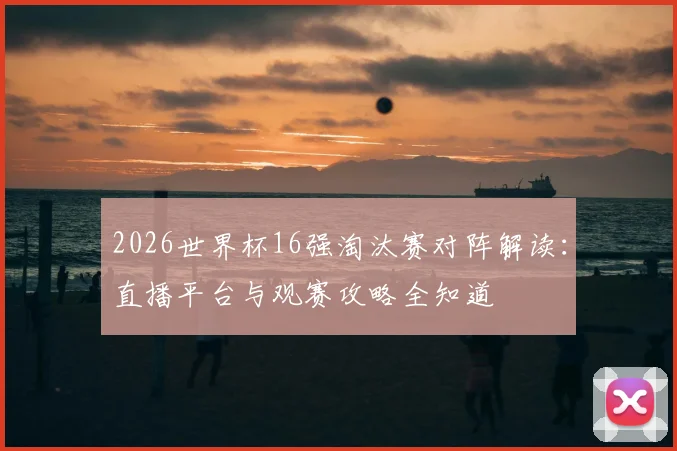 2026世界杯16强淘汰赛对阵解读：直播平台与观赛攻略全知道