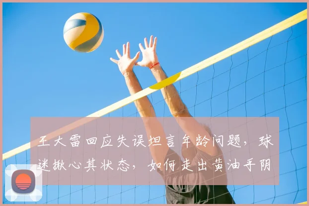 王大雷回应失误坦言年龄问题，球迷揪心其状态，如何走出黄油手阴影？