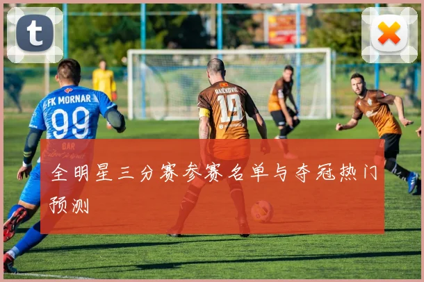 全明星三分赛参赛名单与夺冠热门预测