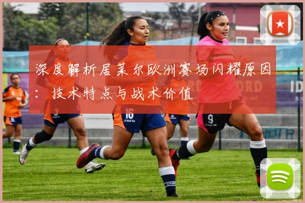 深度解析居莱尔欧洲赛场闪耀原因:技术特点与战术价值