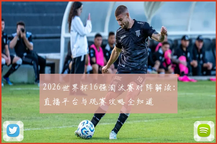 2026世界杯16强淘汰赛对阵解读:直播平台与观赛攻略全知道