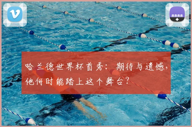 哈兰德世界杯首秀：期待与遗憾，他何时能踏上这个舞台？