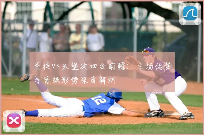圣徒vs米堡次回合前瞻：主场优势与晋级形势深度解析