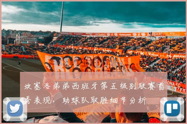 坎塞洛弟弟西班牙第五级别联赛首秀表现,助球队取胜细节分析