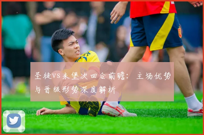圣徒vs米堡次回合前瞻：主场优势与晋级形势深度解析