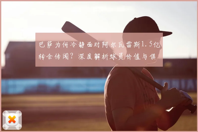 巴萨为何冷静面对阿尔瓦雷斯1.5亿转会传闻?深度解析球员价值与俱乐部策略