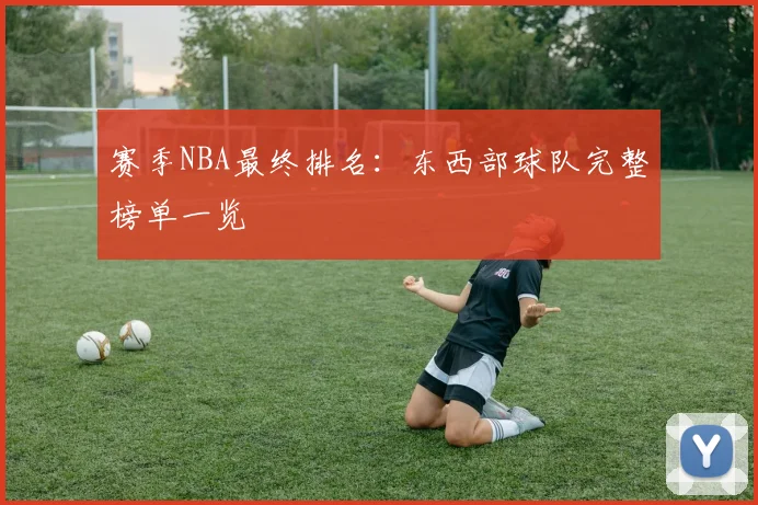 赛季NBA最终排名:东西部球队完整榜单一览