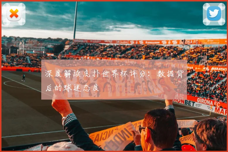 深度解读虎扑世界杯评分：数据背后的球迷态度