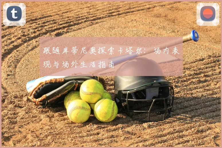 跟随库蒂尼奥探索卡塔尔：场内表现与场外生活指南