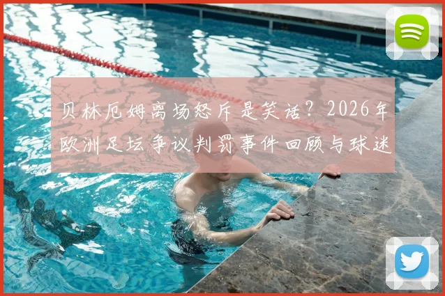 贝林厄姆离场怒斥是笑话?2026年欧洲足坛争议判罚事件回顾与球迷热议