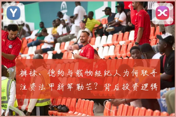 裤袜、德约与载物经纪人为何联手注资法甲新军勒芒？背后投资逻辑解析