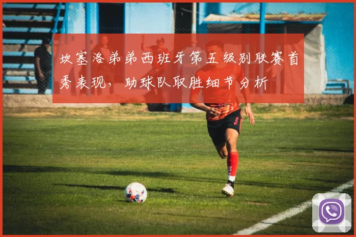 坎塞洛弟弟西班牙第五级别联赛首秀表现，助球队取胜细节分析