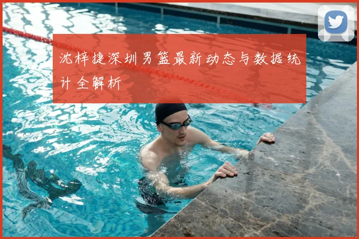 沈梓捷深圳男篮最新动态与数据统计全解析