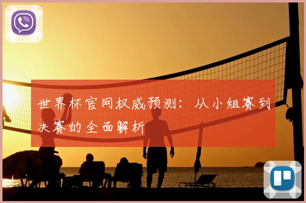 世界杯官网权威预测：从小组赛到决赛的全面解析
