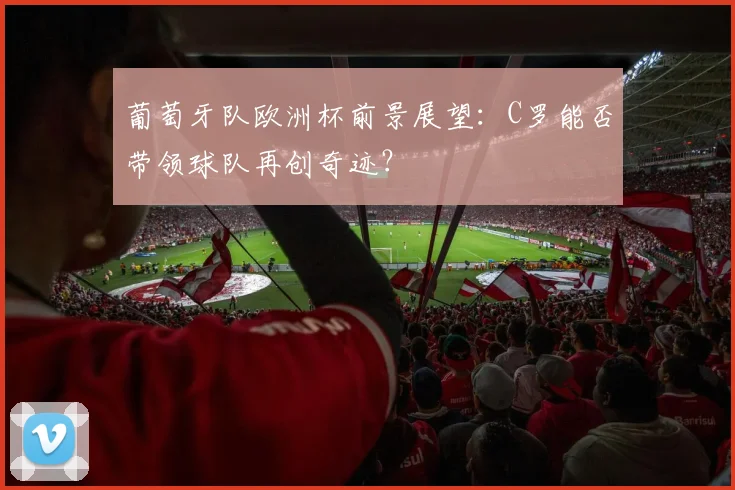 葡萄牙队欧洲杯前景展望:C罗能否带领球队再创奇迹?