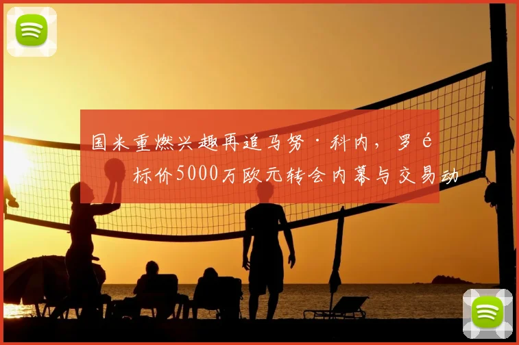 国米重燃兴趣再追马努·科内，罗马标价5000万欧元转会内幕与交易动态分析