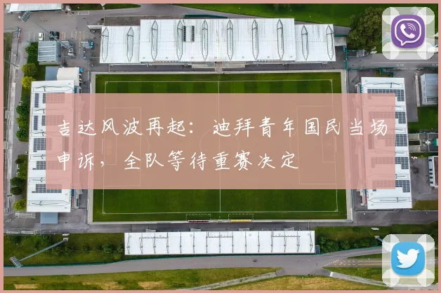 吉达风波再起：迪拜青年国民当场申诉，全队等待重赛决定