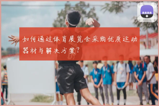 如何通过体育展览会采购优质运动器材与解决方案?