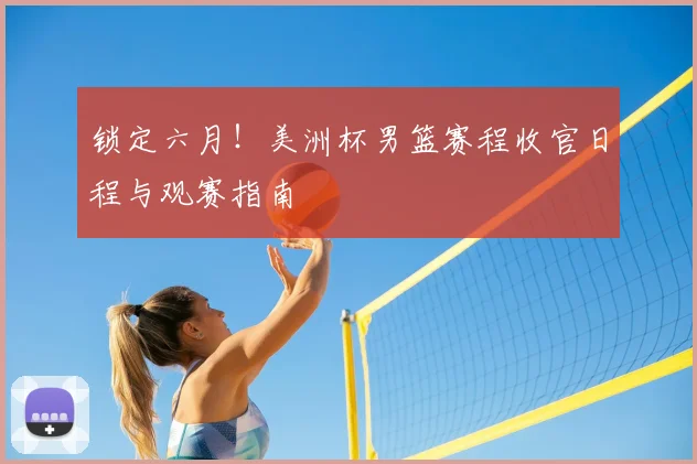 锁定六月！美洲杯男篮赛程收官日程与观赛指南