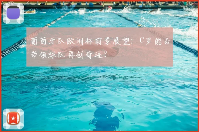葡萄牙队欧洲杯前景展望：C罗能否带领球队再创奇迹？