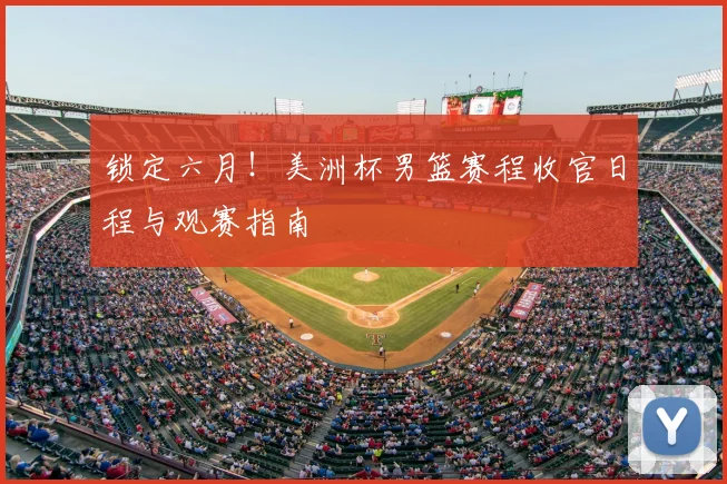 锁定六月！美洲杯男篮赛程收官日程与观赛指南