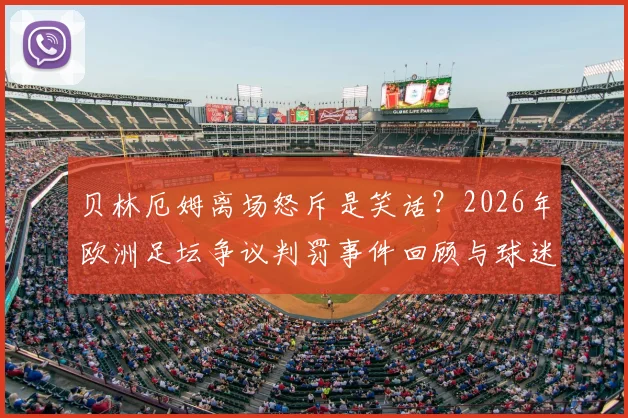 贝林厄姆离场怒斥是笑话？2026年欧洲足坛争议判罚事件回顾与球迷热议