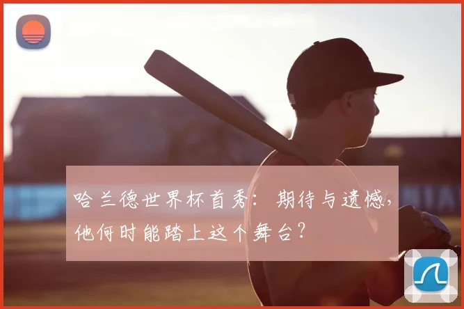 哈兰德世界杯首秀：期待与遗憾，他何时能踏上这个舞台？