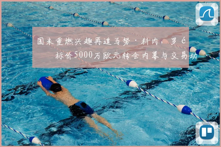 国米重燃兴趣再追马努·科内，罗马标价5000万欧元转会内幕与交易动态分析
