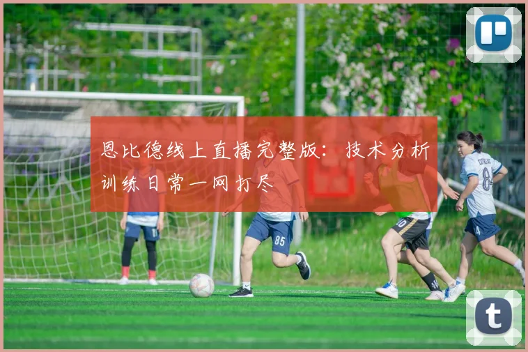 恩比德线上直播完整版:技术分析训练日常一网打尽