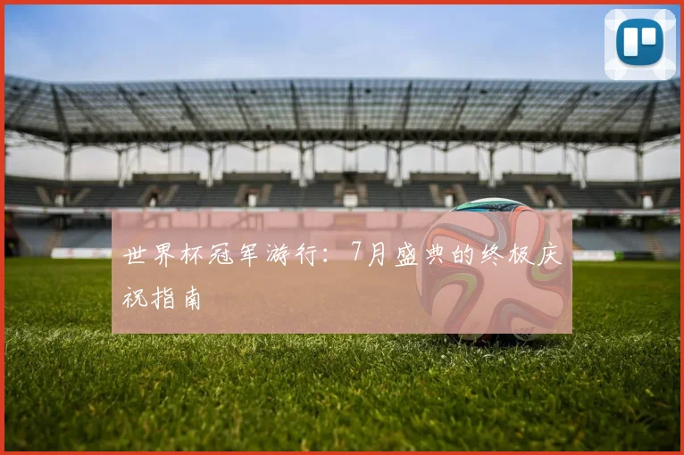 世界杯冠军游行:7月盛典的终极庆祝指南