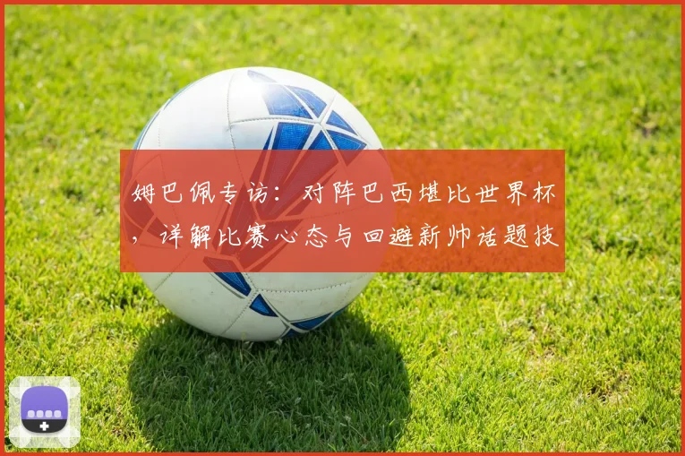 姆巴佩专访：对阵巴西堪比世界杯，详解比赛心态与回避新帅话题技巧