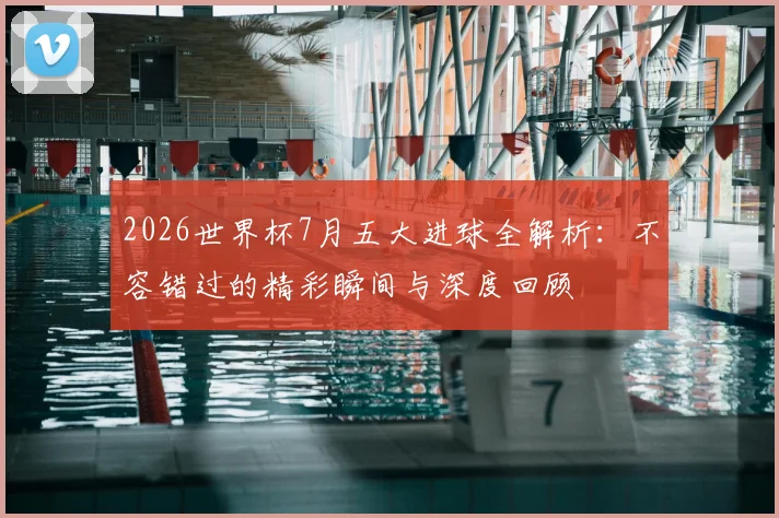 2026世界杯7月五大进球全解析：不容错过的精彩瞬间与深度回顾