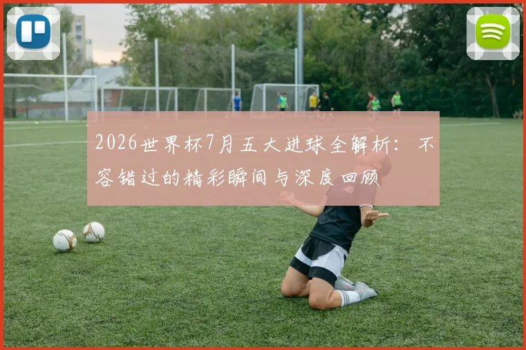 2026世界杯7月五大进球全解析：不容错过的精彩瞬间与深度回顾