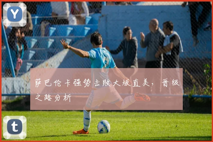 萨巴伦卡强势击败大坂直美，晋级之路分析
