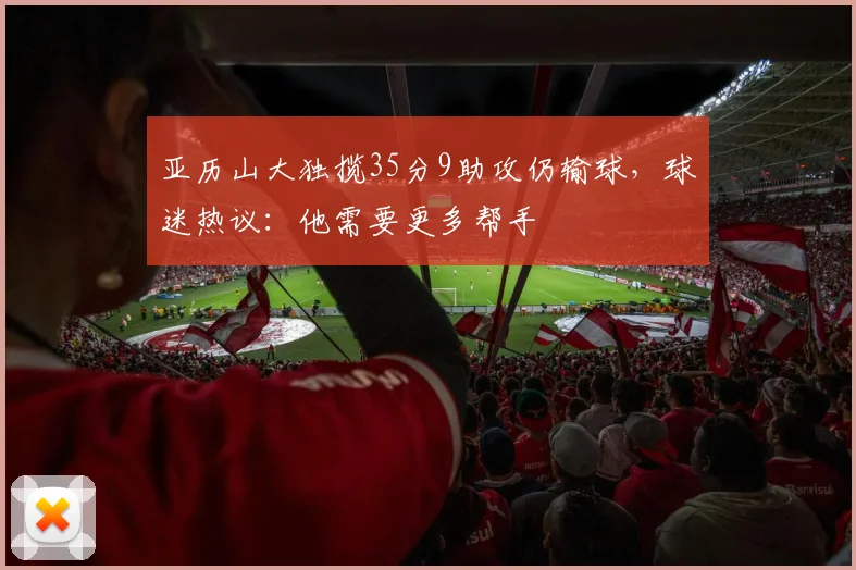 亚历山大独揽35分9助攻仍输球，球迷热议：他需要更多帮手