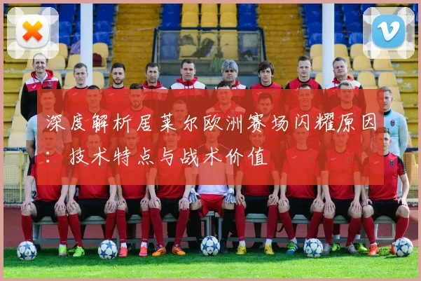 深度解析居莱尔欧洲赛场闪耀原因:技术特点与战术价值