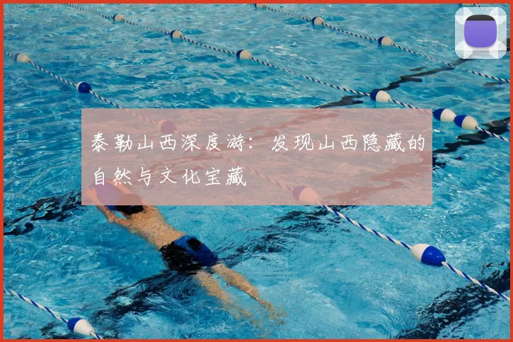 泰勒山西深度游：发现山西隐藏的自然与文化宝藏