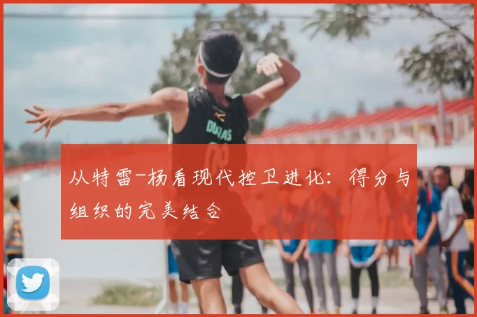 从特雷-杨看现代控卫进化:得分与组织的完美结合