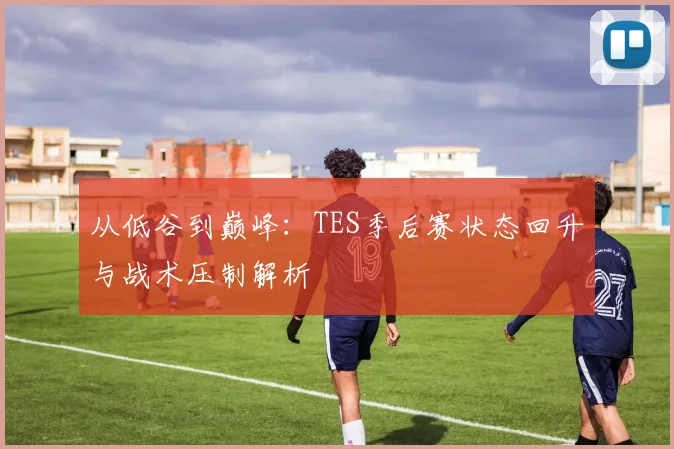 从低谷到巅峰:TES季后赛状态回升与战术压制解析