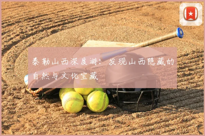 泰勒山西深度游:发现山西隐藏的自然与文化宝藏