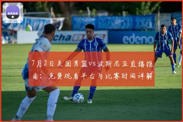 7月2日美国男篮vs波斯尼亚直播指南:免费观看平台与比赛时间详解