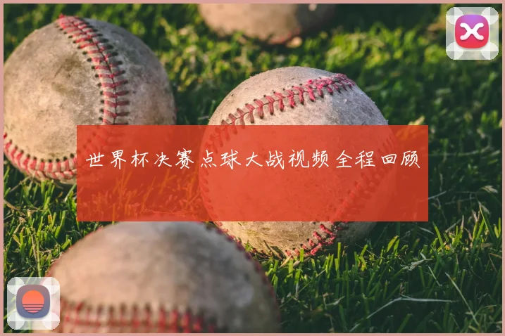 世界杯决赛点球大战视频全程回顾